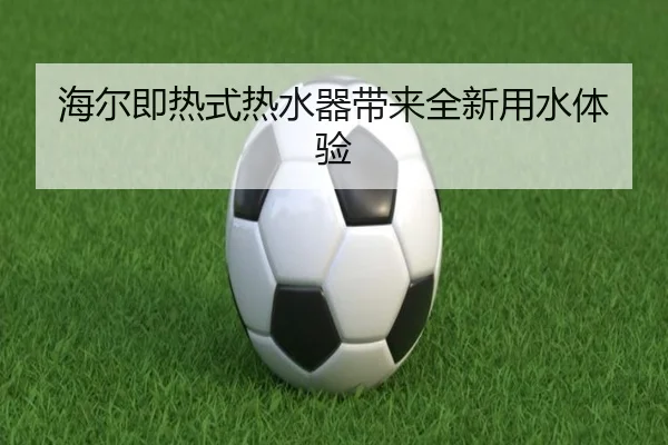 海尔即热式热水器带来全新用水体验