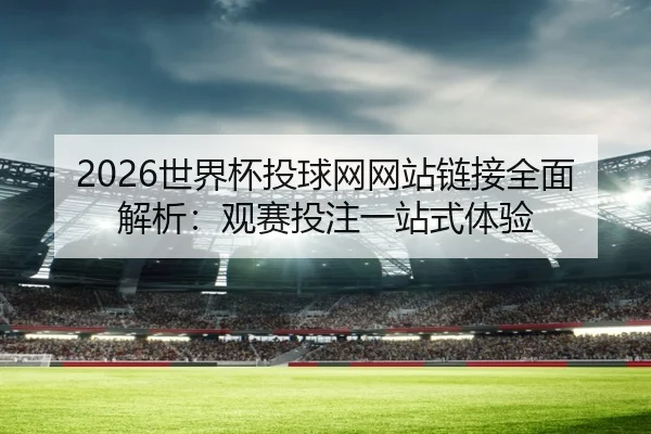 2026世界杯投球网网站链接全面解析：观赛投注一站式体验