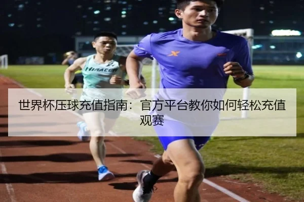 世界杯压球充值指南：官方平台教你如何轻松充值观赛