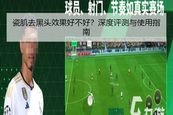 瓷肌去黑头效果好不好？深度评测与使用指南