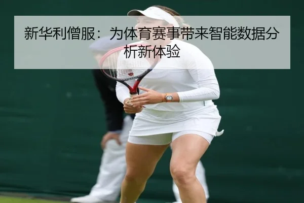 新华利僧服：为体育赛事带来智能数据分析新体验