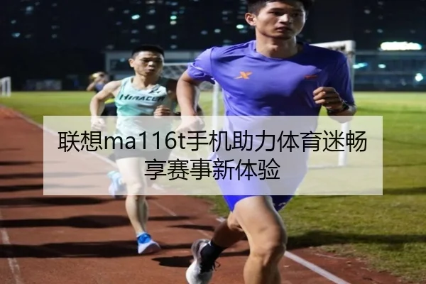 联想ma116t手机助力体育迷畅享赛事新体验