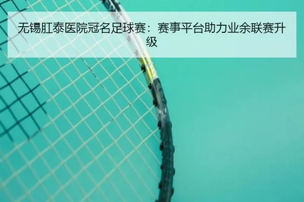 无锡肛泰医院冠名足球赛：赛事平台助力业余联赛升级