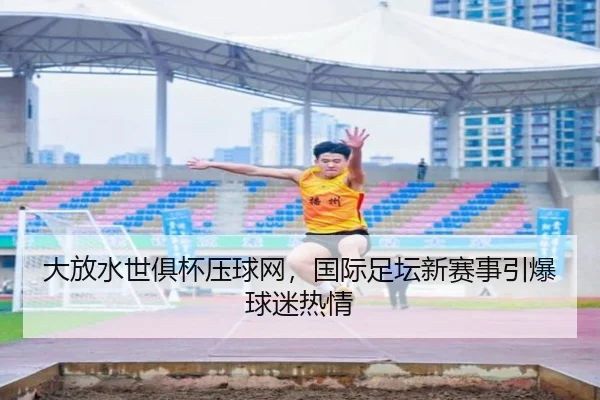 大放水世俱杯压球网，国际足坛新赛事引爆球迷热情