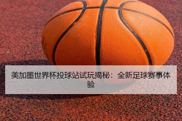 美加墨世界杯投球站试玩揭秘：全新足球赛事体验